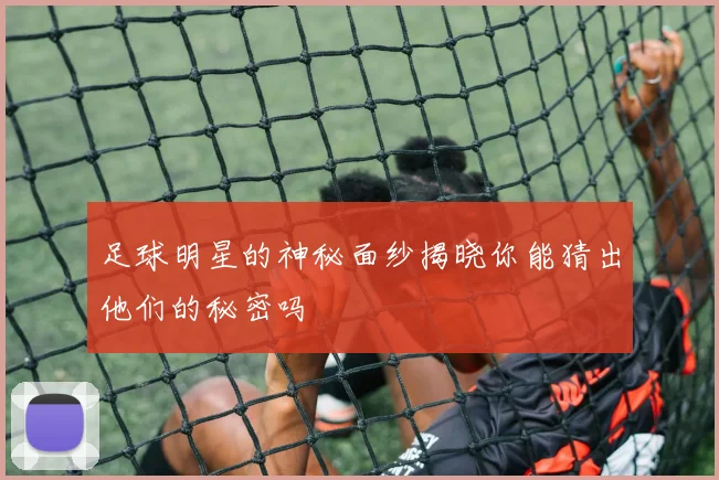 足球明星的神秘面纱揭晓你能猜出他们的秘密吗