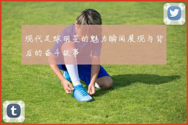 现代足球明星的魅力瞬间展现与背后的奋斗故事